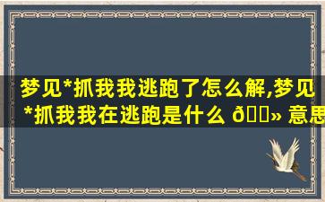 梦见*
抓我我逃跑了怎么解,梦见*
抓我我在逃跑是什么 🌻 意思呢